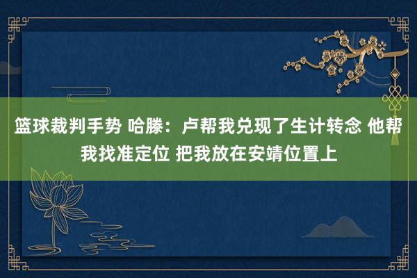 篮球裁判手势 哈滕：卢帮我兑现了生计转念 他帮我找准定位 把我放在安靖位置上