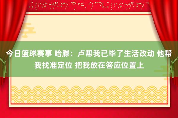 今日篮球赛事 哈滕：卢帮我已毕了生活改动 他帮我找准定位 把我放在答应位置上