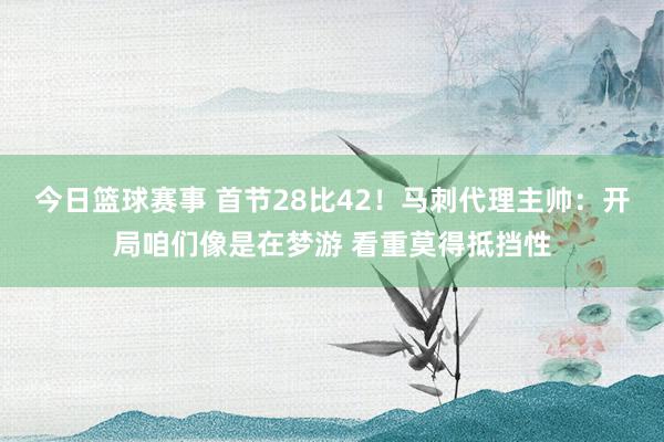 今日篮球赛事 首节28比42！马刺代理主帅：开局咱们像是在梦游 看重莫得抵挡性