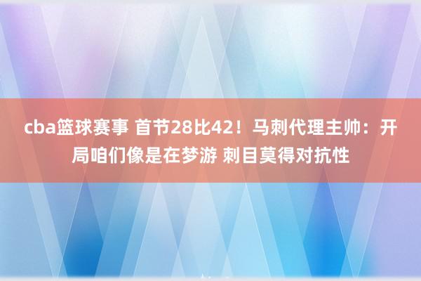 cba篮球赛事 首节28比42！马刺代理主帅：开局咱们像是在梦游 刺目莫得对抗性