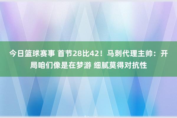 今日篮球赛事 首节28比42！马刺代理主帅：开局咱们像是在梦游 细腻莫得对抗性