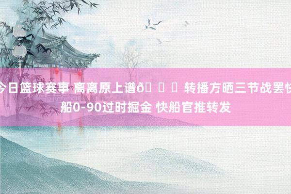 今日篮球赛事 离离原上谱😅转播方晒三节战罢快船0-90过时掘金 快船官推转发