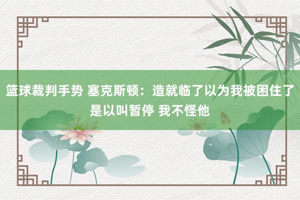 篮球裁判手势 塞克斯顿：造就临了以为我被困住了是以叫暂停 我不怪他