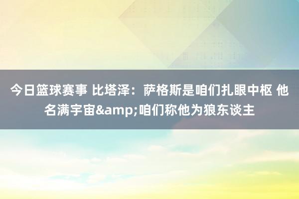 今日篮球赛事 比塔泽：萨格斯是咱们扎眼中枢 他名满宇宙&咱们称他为狼东谈主