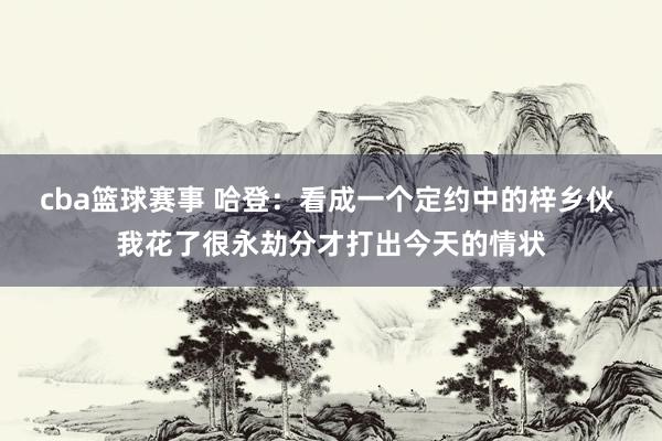 cba篮球赛事 哈登：看成一个定约中的梓乡伙 我花了很永劫分才打出今天的情状