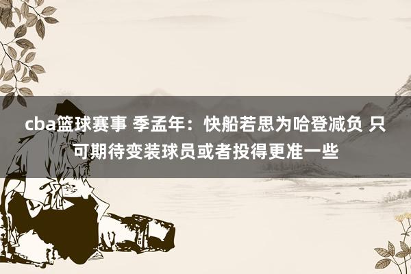 cba篮球赛事 季孟年：快船若思为哈登减负 只可期待变装球员或者投得更准一些