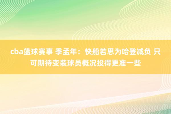 cba篮球赛事 季孟年：快船若思为哈登减负 只可期待变装球员概况投得更准一些