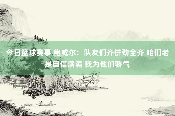 今日篮球赛事 鲍威尔：队友们齐拼劲全齐 咱们老是自信满满 我为他们骄气