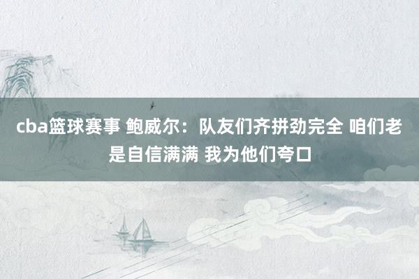 cba篮球赛事 鲍威尔：队友们齐拼劲完全 咱们老是自信满满 我为他们夸口