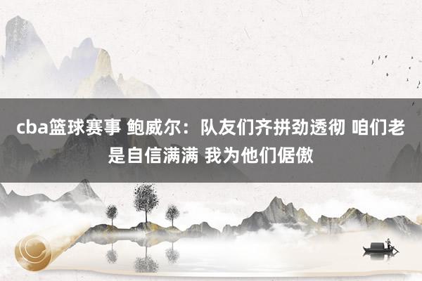 cba篮球赛事 鲍威尔：队友们齐拼劲透彻 咱们老是自信满满 我为他们倨傲