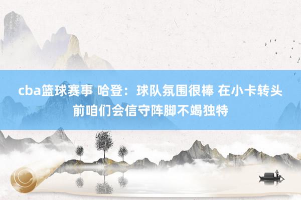 cba篮球赛事 哈登：球队氛围很棒 在小卡转头前咱们会信守阵脚不竭独特