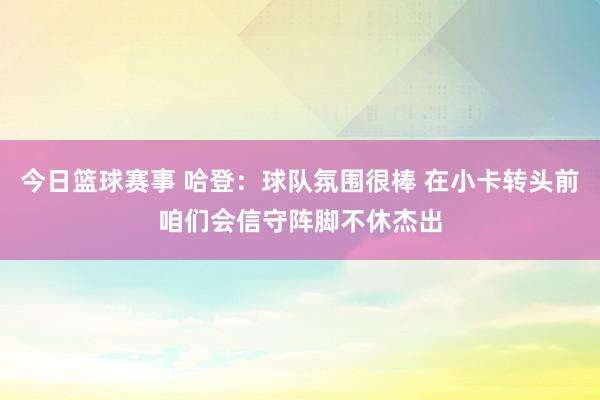 今日篮球赛事 哈登：球队氛围很棒 在小卡转头前咱们会信守阵脚不休杰出