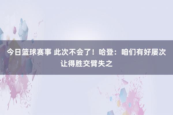 今日篮球赛事 此次不会了！哈登：咱们有好屡次让得胜交臂失之