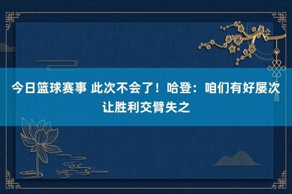 今日篮球赛事 此次不会了！哈登：咱们有好屡次让胜利交臂失之