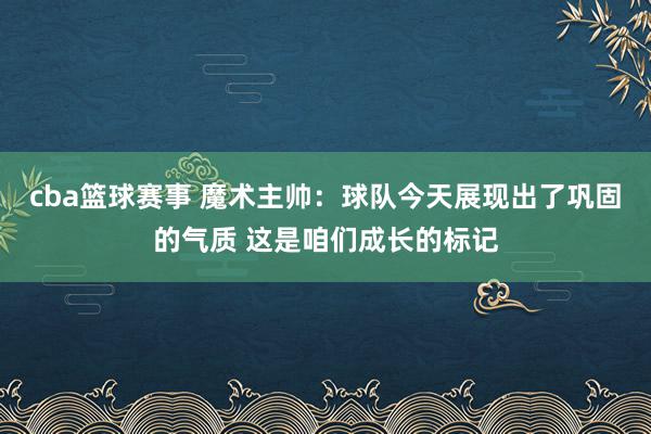 cba篮球赛事 魔术主帅：球队今天展现出了巩固的气质 这是咱们成长的标记