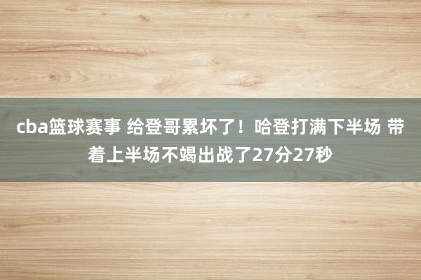 cba篮球赛事 给登哥累坏了！哈登打满下半场 带着上半场不竭出战了27分27秒