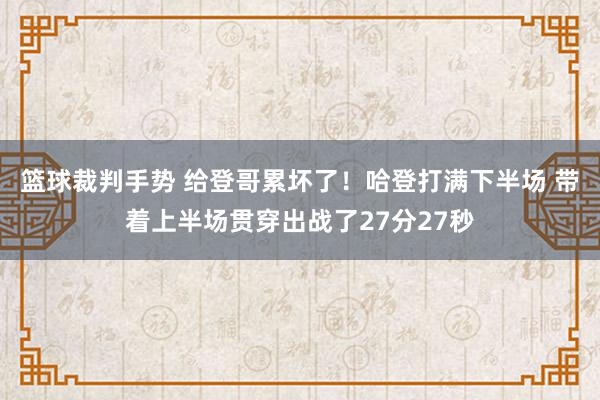 篮球裁判手势 给登哥累坏了！哈登打满下半场 带着上半场贯穿出战了27分27秒