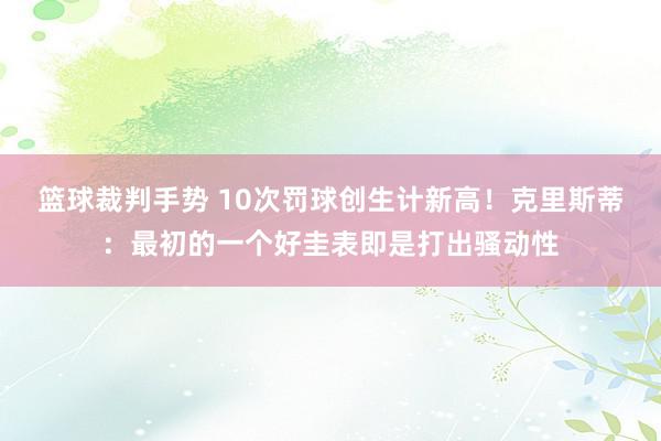 篮球裁判手势 10次罚球创生计新高！克里斯蒂：最初的一个好圭表即是打出骚动性