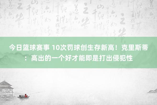 今日篮球赛事 10次罚球创生存新高！克里斯蒂：高出的一个好才能即是打出侵犯性