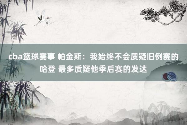 cba篮球赛事 帕金斯：我始终不会质疑旧例赛的哈登 最多质疑他季后赛的发达