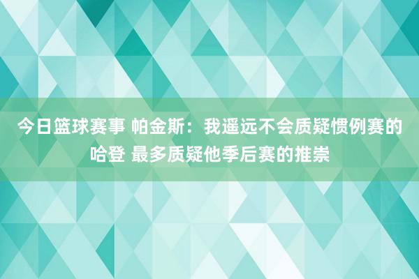 今日篮球赛事 帕金斯：我遥远不会质疑惯例赛的哈登 最多质疑他季后赛的推崇