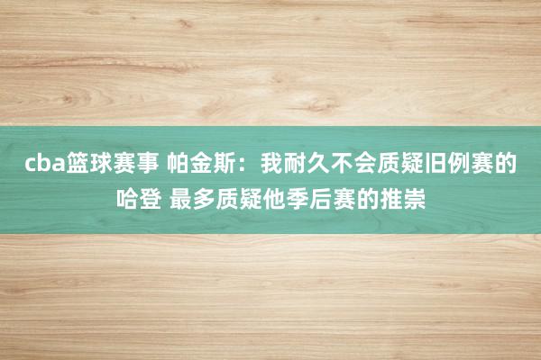 cba篮球赛事 帕金斯：我耐久不会质疑旧例赛的哈登 最多质疑他季后赛的推崇