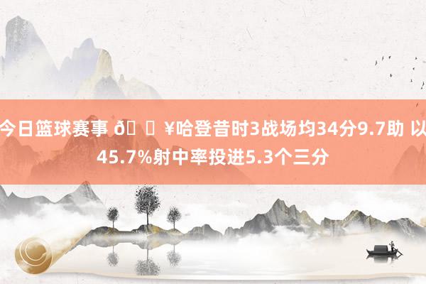 今日篮球赛事 🔥哈登昔时3战场均34分9.7助 以45.7%射中率投进5.3个三分