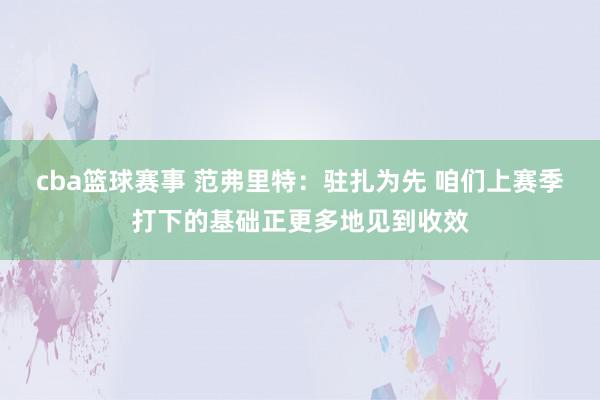 cba篮球赛事 范弗里特：驻扎为先 咱们上赛季打下的基础正更多地见到收效