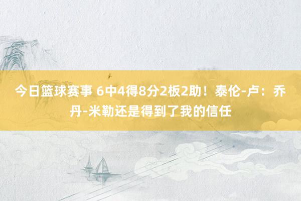 今日篮球赛事 6中4得8分2板2助！泰伦-卢：乔丹-米勒还是得到了我的信任