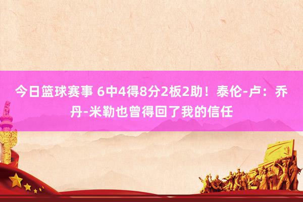 今日篮球赛事 6中4得8分2板2助！泰伦-卢：乔丹-米勒也曾得回了我的信任