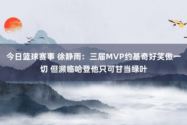 今日篮球赛事 徐静雨：三届MVP约基奇好笑傲一切 但濒临哈登他只可甘当绿叶