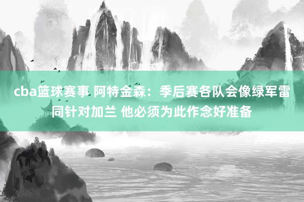 cba篮球赛事 阿特金森：季后赛各队会像绿军雷同针对加兰 他必须为此作念好准备