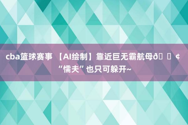 cba篮球赛事 【AI绘制】靠近巨无霸航母🚢 “懦夫”也只可躲开~