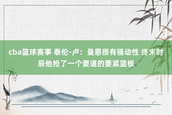 cba篮球赛事 泰伦-卢：曼恩很有骚动性 终末时辰他抢了一个要道的要紧篮板