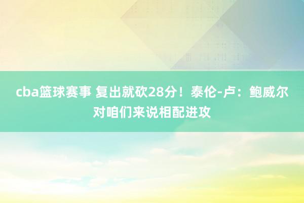 cba篮球赛事 复出就砍28分！泰伦-卢：鲍威尔对咱们来说相配进攻