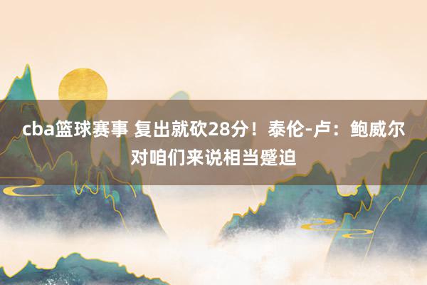 cba篮球赛事 复出就砍28分！泰伦-卢：鲍威尔对咱们来说相当蹙迫