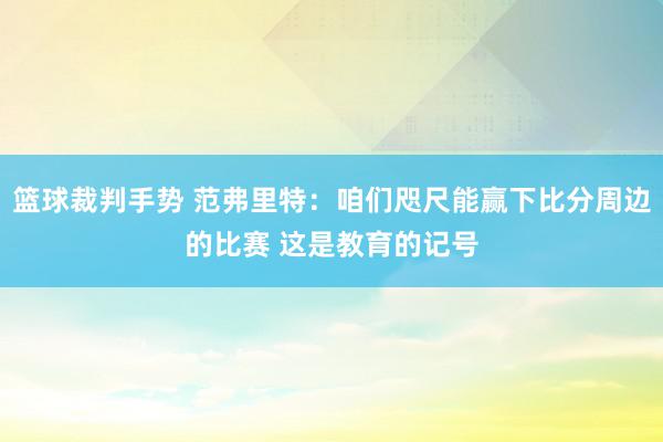 篮球裁判手势 范弗里特：咱们咫尺能赢下比分周边的比赛 这是教育的记号