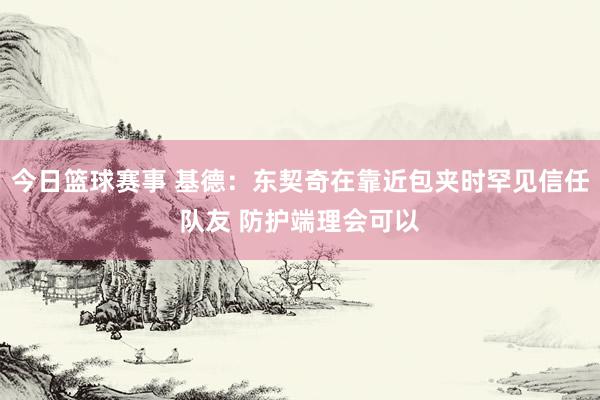 今日篮球赛事 基德：东契奇在靠近包夹时罕见信任队友 防护端理会可以