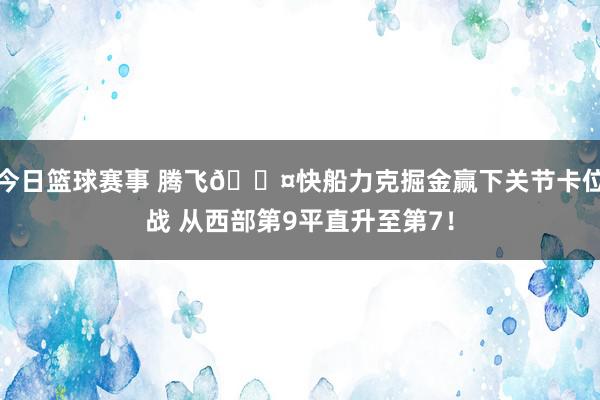 今日篮球赛事 腾飞😤快船力克掘金赢下关节卡位战 从西部第9平直升至第7！