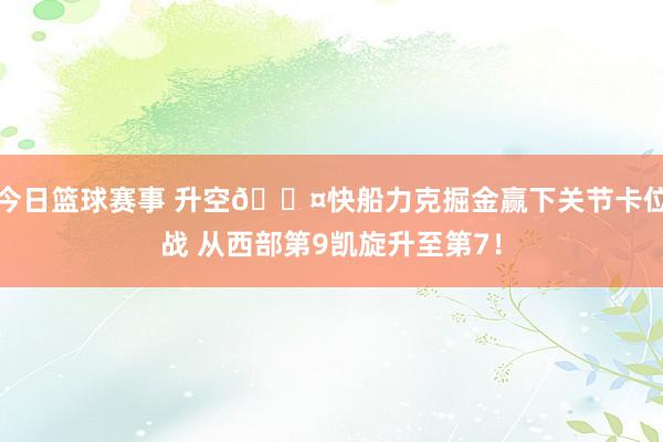 今日篮球赛事 升空😤快船力克掘金赢下关节卡位战 从西部第9凯旋升至第7！