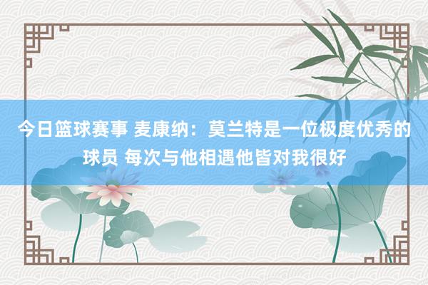 今日篮球赛事 麦康纳：莫兰特是一位极度优秀的球员 每次与他相遇他皆对我很好