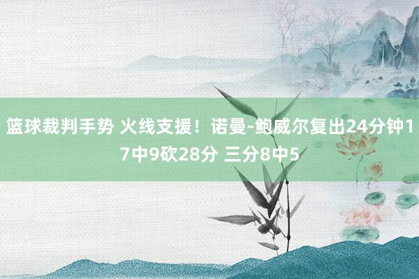 篮球裁判手势 火线支援！诺曼-鲍威尔复出24分钟17中9砍28分 三分8中5