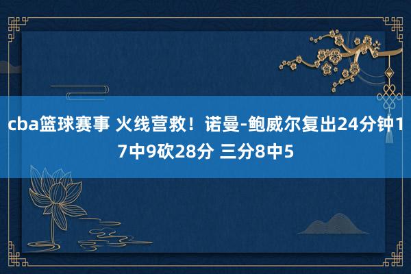 cba篮球赛事 火线营救！诺曼-鲍威尔复出24分钟17中9砍28分 三分8中5