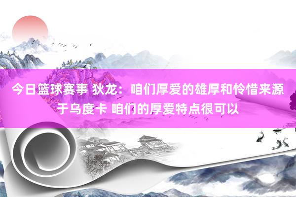 今日篮球赛事 狄龙：咱们厚爱的雄厚和怜惜来源于乌度卡 咱们的厚爱特点很可以