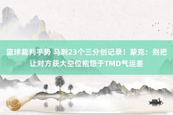 篮球裁判手势 马刺23个三分创记录！蒙克：别把让对方获大空位抱怨于TMD气运差