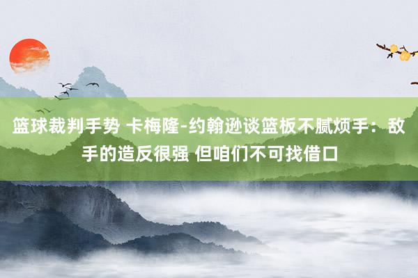 篮球裁判手势 卡梅隆-约翰逊谈篮板不腻烦手：敌手的造反很强 但咱们不可找借口