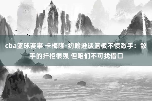 cba篮球赛事 卡梅隆-约翰逊谈篮板不愤激手：敌手的扞拒很强 但咱们不可找借口