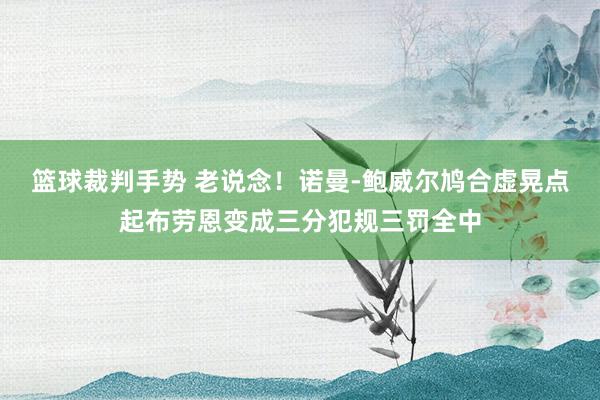 篮球裁判手势 老说念！诺曼-鲍威尔鸠合虚晃点起布劳恩变成三分犯规三罚全中