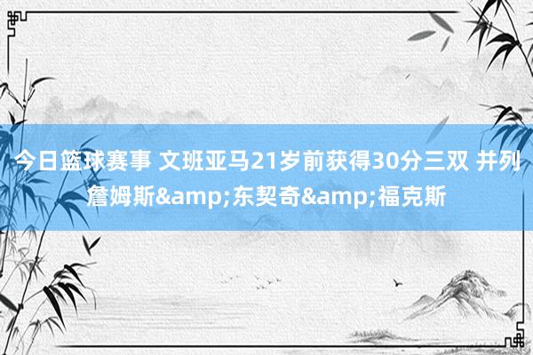 今日篮球赛事 文班亚马21岁前获得30分三双 并列詹姆斯&东契奇&福克斯