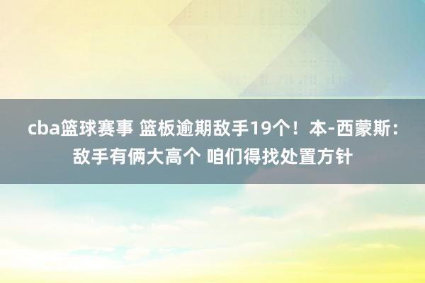 cba篮球赛事 篮板逾期敌手19个！本-西蒙斯：敌手有俩大高个 咱们得找处置方针